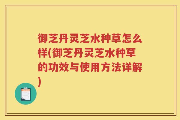 御芝丹灵芝水种草怎么样(御芝丹灵芝水种草的功效与使用方法详解)