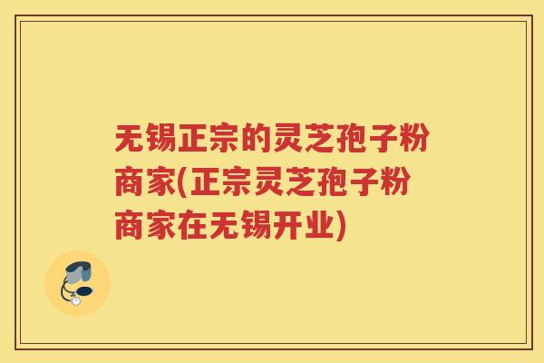 无锡正宗的灵芝孢子粉商家(正宗灵芝孢子粉商家在无锡开业)
