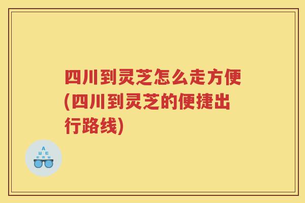 四川到灵芝怎么走方便(四川到灵芝的便捷出行路线)