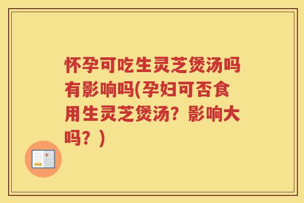 怀孕可吃生灵芝煲汤吗有影响吗(孕妇可否食用生灵芝煲汤？影响大吗？)