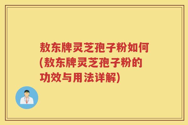敖东牌灵芝孢子粉如何(敖东牌灵芝孢子粉的功效与用法详解) 敖东牌灵芝孢子粉如何(敖东牌灵芝孢子粉的功效与用法详解)