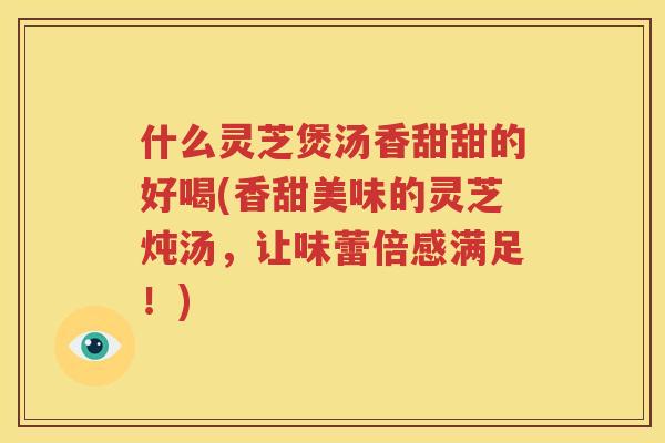 什么灵芝煲汤香甜甜的好喝(香甜美味的灵芝炖汤，让味蕾倍感满足！)