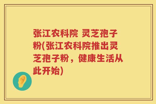 张江农科院 灵芝孢子粉(张江农科院推出灵芝孢子粉，健康生活从此开始)
