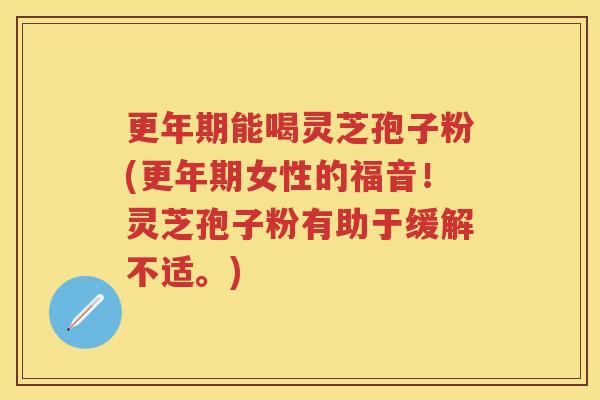能喝灵芝孢子粉(女性的福音！灵芝孢子粉有助于缓解不适。)