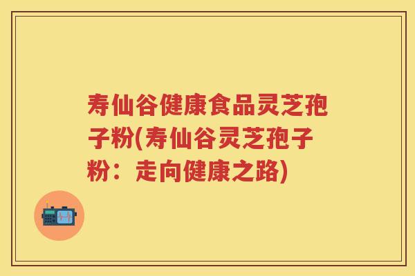 寿仙谷健康食品灵芝孢子粉(寿仙谷灵芝孢子粉：走向健康之路)