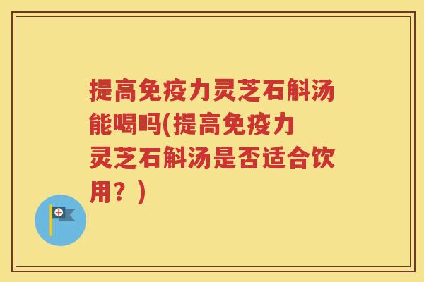 提高免疫力灵芝石斛汤能喝吗(提高免疫力 灵芝石斛汤是否适合饮用？)