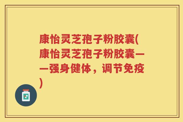 康怡灵芝孢子粉胶囊(康怡灵芝孢子粉胶囊——强身健体，调节免疫)
