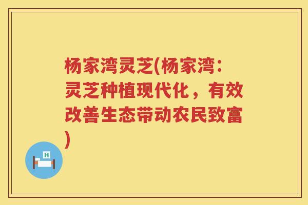 杨家湾灵芝(杨家湾：灵芝种植现代化，有效改善生态带动农民致富)