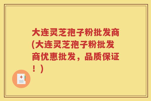 大连灵芝孢子粉批发商(大连灵芝孢子粉批发商优惠批发，品质保证！)