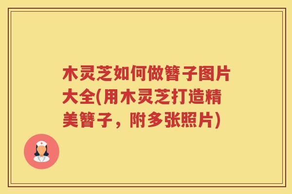 木灵芝如何做簪子图片大全(用木灵芝打造精美簪子，附多张照片)