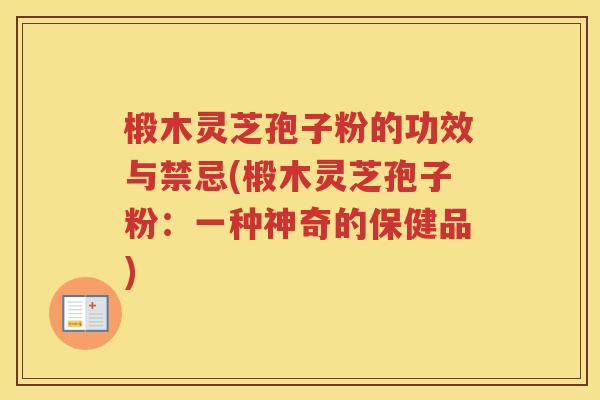 椴木灵芝孢子粉的功效与禁忌(椴木灵芝孢子粉：一种神奇的保健品)