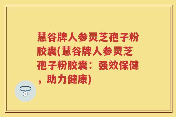 慧谷牌人参灵芝孢子粉胶囊(慧谷牌人参灵芝孢子粉胶囊：强效保健，助力健康)
