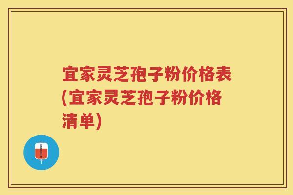 宜家灵芝孢子粉价格表(宜家灵芝孢子粉价格清单)