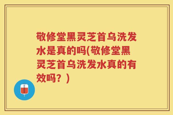 敬修堂黑灵芝首乌洗发水是真的吗(敬修堂黑灵芝首乌洗发水真的有效吗？)