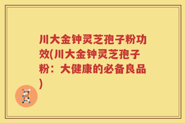 川大金钟灵芝孢子粉功效(川大金钟灵芝孢子粉：大健康的必备良品)