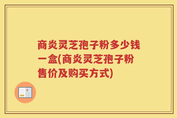 商炎灵芝孢子粉多少钱一盒(商炎灵芝孢子粉售价及购买方式)