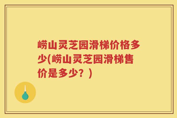 崂山灵芝园滑梯价格多少(崂山灵芝园滑梯售价是多少?) 崂山灵芝园滑梯价格多少(崂山灵芝园滑梯售价是多少?)