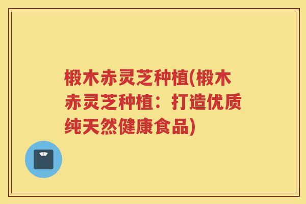 椴木赤灵芝种植(椴木赤灵芝种植：打造优质纯天然健康食品)
