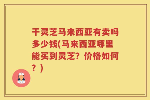 干灵芝马来西亚有卖吗多少钱(马来西亚哪里能买到灵芝？价格如何？)