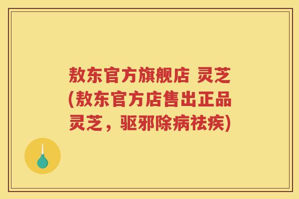 敖东官方旗舰店 灵芝(敖东官方店售出正品灵芝，驱邪除祛疾)