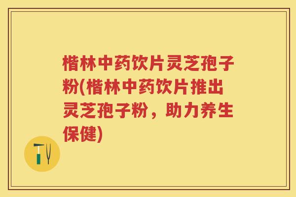 楷林饮片灵芝孢子粉(楷林饮片推出灵芝孢子粉，助力养生保健)