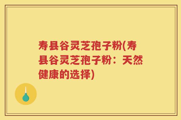 寿县谷灵芝孢子粉(寿县谷灵芝孢子粉：天然健康的选择)