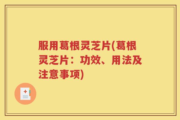 服用葛根灵芝片(葛根灵芝片：功效、用法及注意事项)