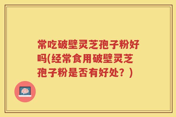常吃破壁灵芝孢子粉好吗(经常食用破壁灵芝孢子粉是否有好处？)
