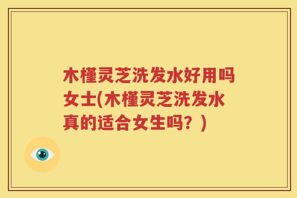 木槿灵芝洗发水好用吗女士(木槿灵芝洗发水真的适合女生吗？)