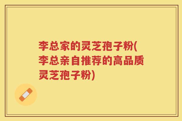 李总家的灵芝孢子粉(李总亲自推荐的高品质灵芝孢子粉)