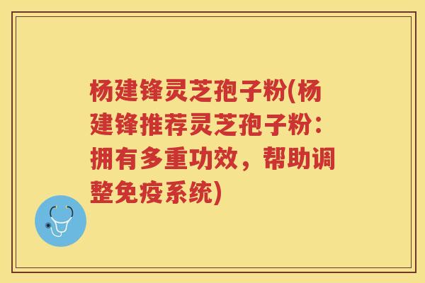 杨建锋灵芝孢子粉(杨建锋推荐灵芝孢子粉：拥有多重功效，帮助调整免疫系统)