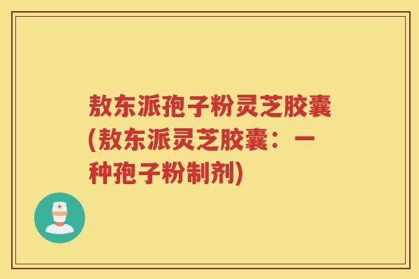 敖东派孢子粉灵芝胶囊(敖东派灵芝胶囊:一种孢子粉制剂) 敖东派孢子粉灵芝胶囊(敖东派灵芝胶囊:一种孢子粉制剂)
