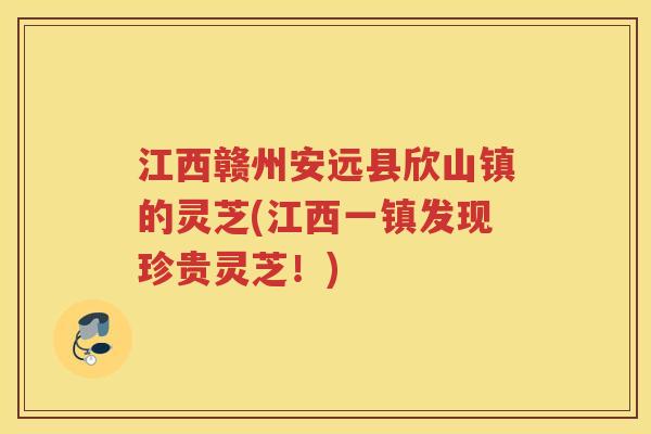 江西赣州安远县欣山镇的灵芝(江西一镇发现珍贵灵芝！)