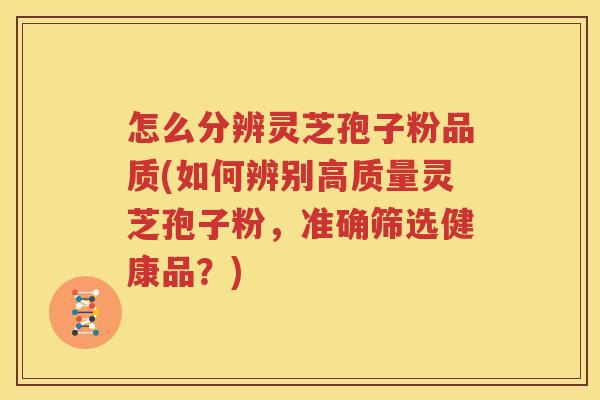 怎么分辨灵芝孢子粉品质(如何辨别高质量灵芝孢子粉，准确筛选健康品？)