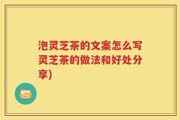 泡灵芝茶的文案怎么写灵芝茶的做法和好处分享)