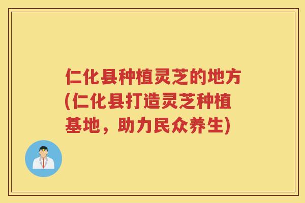 仁化县种植灵芝的地方(仁化县打造灵芝种植基地，助力民众养生)