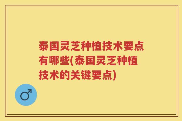 泰国灵芝种植技术要点有哪些(泰国灵芝种植技术的关键要点)