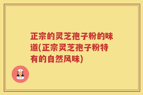 正宗的灵芝孢子粉的味道(正宗灵芝孢子粉特有的自然风味)