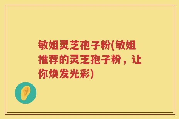 敏姐灵芝孢子粉(敏姐推荐的灵芝孢子粉,让你焕发光彩) 敏姐灵芝孢子粉(敏姐推荐的灵芝孢子粉,让你焕发光彩)