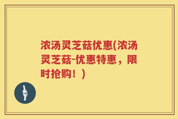 浓汤灵芝菇优惠(浓汤灵芝菇-优惠特惠，限时抢购！)
