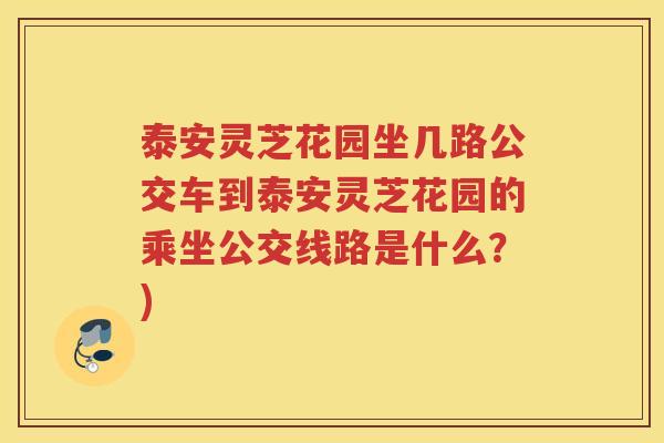 泰安灵芝花园坐几路公交车到泰安灵芝花园的乘坐公交线路是什么？)
