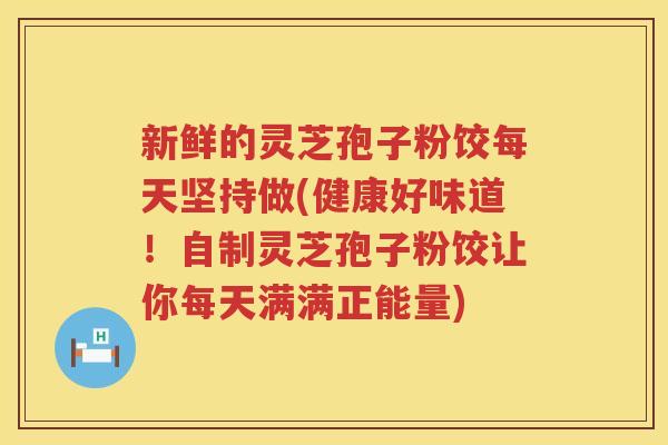 新鲜的灵芝孢子粉饺每天坚持做(健康好味道！自制灵芝孢子粉饺让你每天满满正能量)