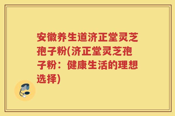 安徽养生道济正堂灵芝孢子粉(济正堂灵芝孢子粉:健康生活的理想选择) 安徽养生道济正堂灵芝孢子粉(济正堂灵芝孢子粉:健康生活的理想选择)