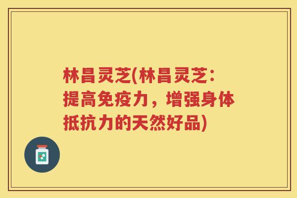 林昌灵芝(林昌灵芝:提高免疫力,增强身体抵抗力的天然好品) 林昌灵芝(林昌灵芝:提高免疫力,增强身体抵抗力的天然好品)