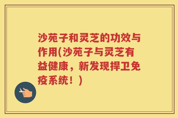 沙苑子和灵芝的功效与作用(沙苑子与灵芝有益健康,新发现捍卫免疫系统!) 沙苑子和灵芝的功效与作用(沙苑子与灵芝有益健康,新发现捍卫免疫系统!)