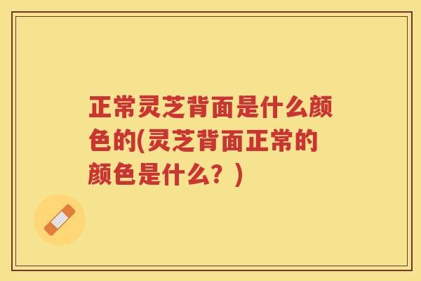 正常灵芝背面是什么颜色的(灵芝背面正常的颜色是什么？)