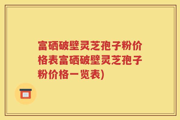 富硒破壁灵芝孢子粉价格表富硒破壁灵芝孢子粉价格一览表)