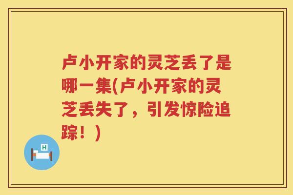卢小开家的灵芝丢了是哪一集(卢小开家的灵芝丢失了,引发惊险追踪!) 卢小开家的灵芝丢了是哪一集(卢小开家的灵芝丢失了,引发惊险追踪!)