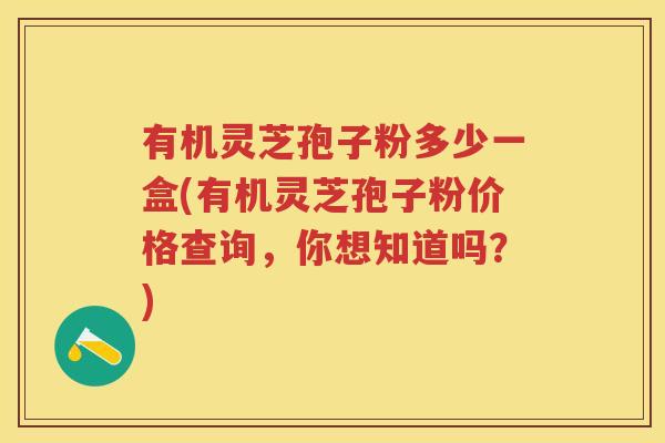 有机灵芝孢子粉多少一盒(有机灵芝孢子粉价格查询，你想知道吗？)