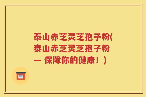 泰山赤芝灵芝孢子粉(泰山赤芝灵芝孢子粉 — 保障你的健康！)